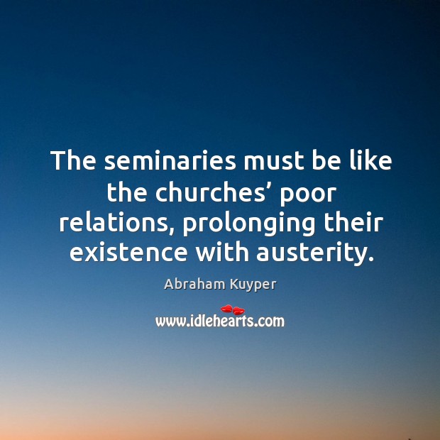 The seminaries must be like the churches’ poor relations, prolonging their existence with austerity. Abraham Kuyper Picture Quote