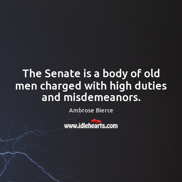 The Senate is a body of old men charged with high duties and misdemeanors. 