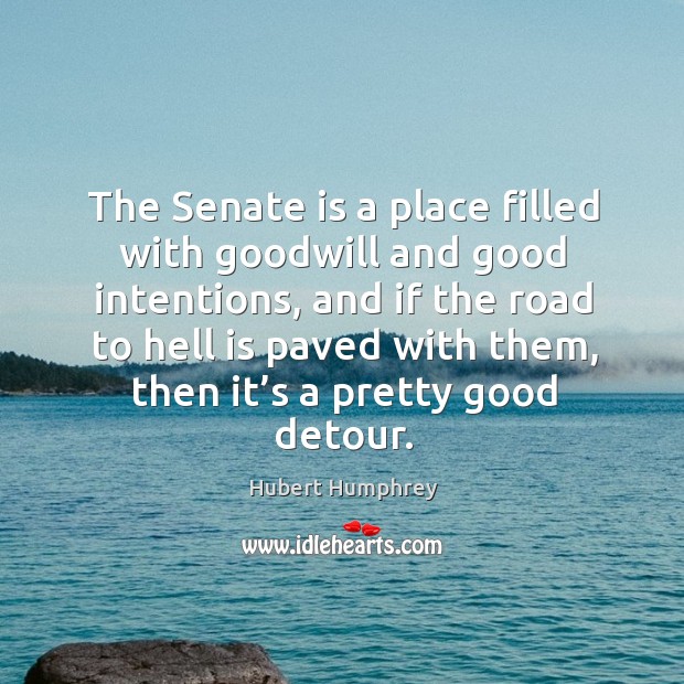 The senate is a place filled with goodwill and good intentions Hubert Humphrey Picture Quote