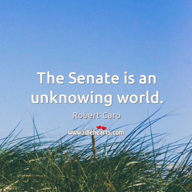 The senate is an unknowing world. Robert Caro Picture Quote