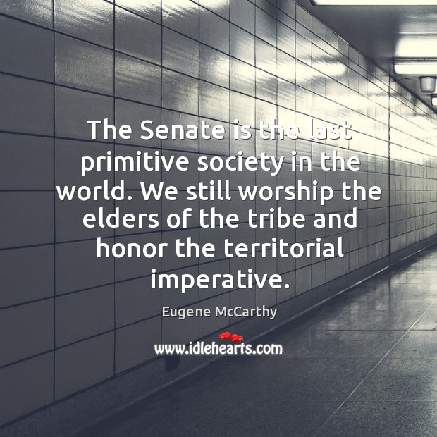 The senate is the last primitive society in the world. Eugene McCarthy Picture Quote