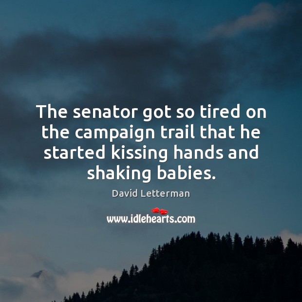 The senator got so tired on the campaign trail that he started David Letterman Picture Quote