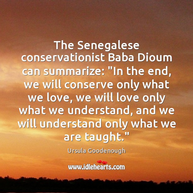 The Senegalese conservationist Baba Dioum can summarize: “In the end, we will Ursula Goodenough Picture Quote