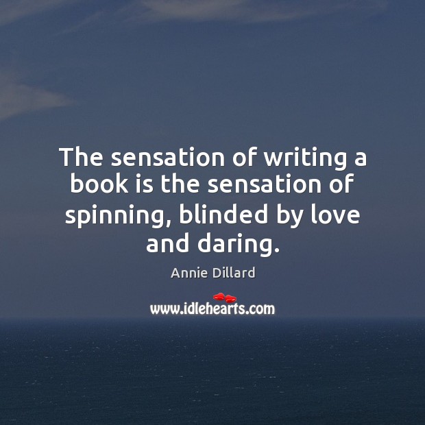 The sensation of writing a book is the sensation of spinning, blinded by love and daring. 