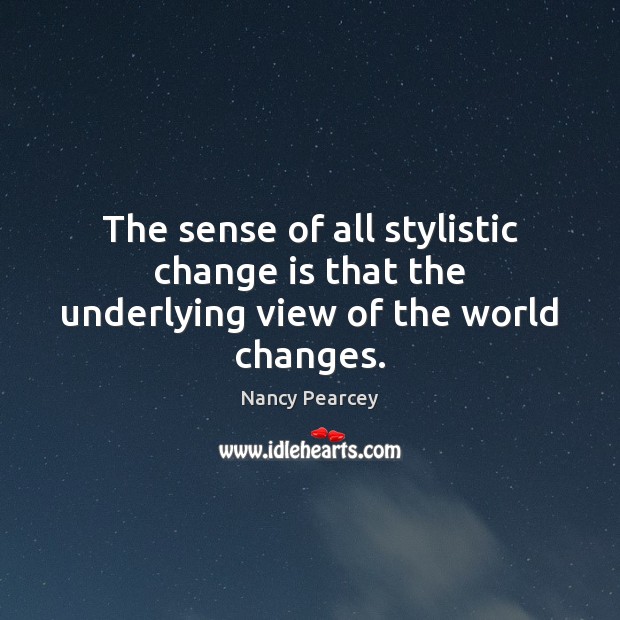 The sense of all stylistic change is that the underlying view of the world changes. Nancy Pearcey Picture Quote