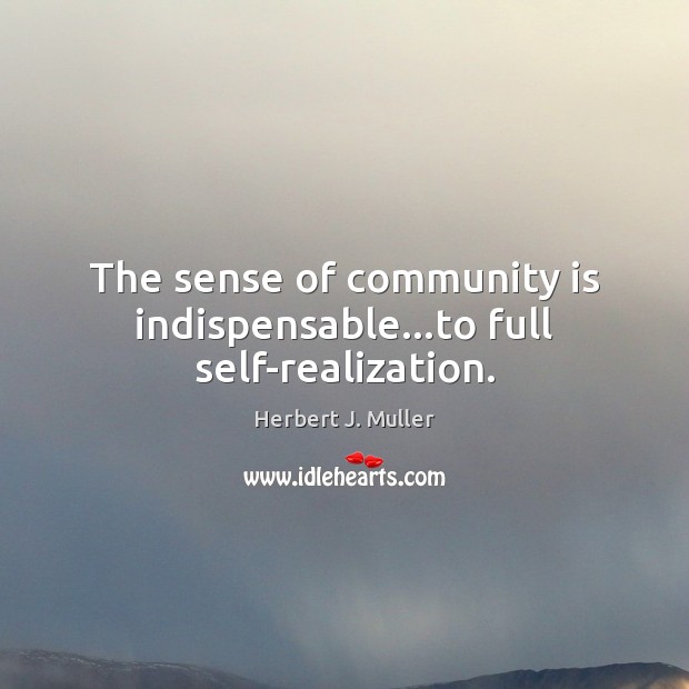 The sense of community is indispensable…to full self-realization. Herbert J. Muller Picture Quote