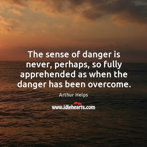 The sense of danger is never, perhaps, so fully apprehended as when the danger has been overcome. Arthur Helps Picture Quote