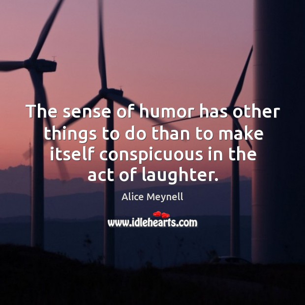 The sense of humor has other things to do than to make itself conspicuous in the act of laughter. Alice Meynell Picture Quote