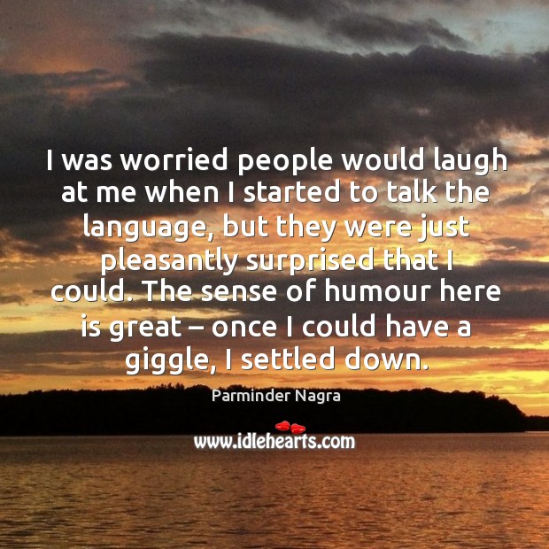 The sense of humour here is great – once I could have a giggle, I settled down. Parminder Nagra Picture Quote