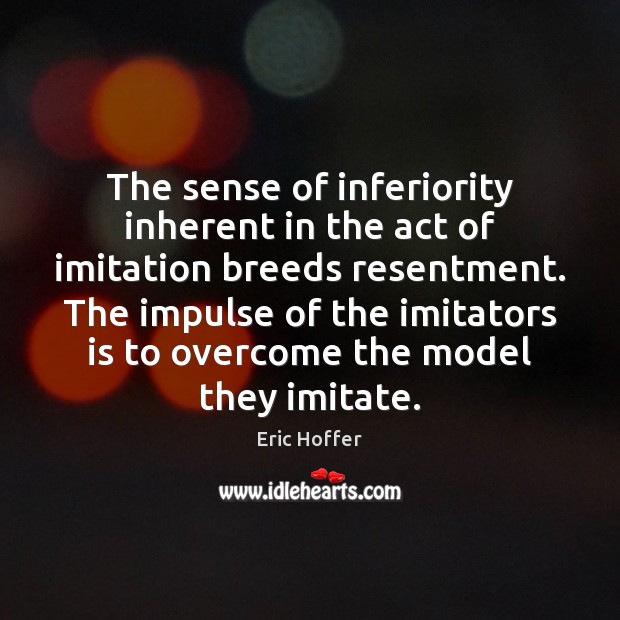 The sense of inferiority inherent in the act of imitation breeds resentment. Eric Hoffer Picture Quote