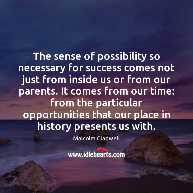 The sense of possibility so necessary for success comes not just from Malcolm Gladwell Picture Quote