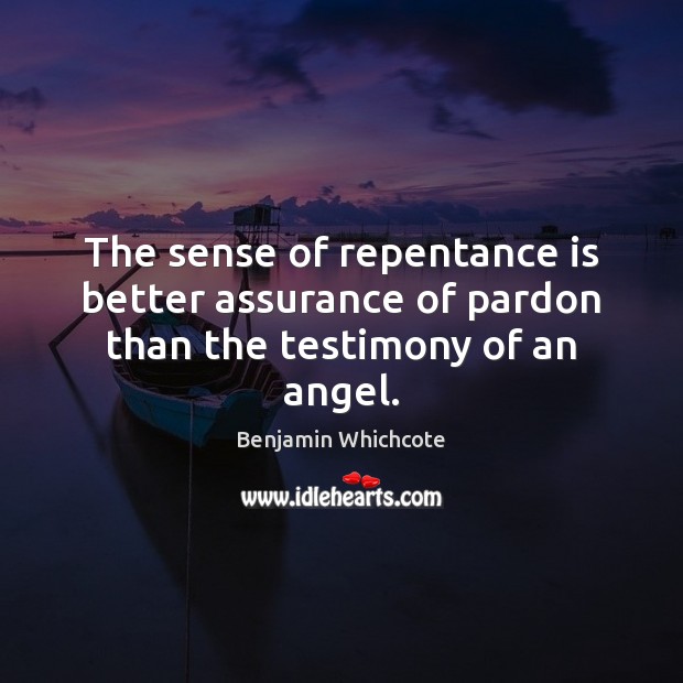 The sense of repentance is better assurance of pardon than the testimony of an angel. Benjamin Whichcote Picture Quote