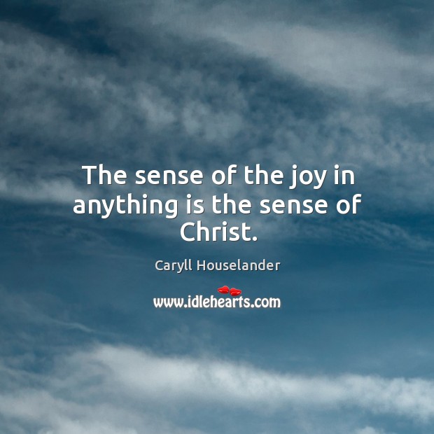 The sense of the joy in anything is the sense of Christ. Caryll Houselander Picture Quote