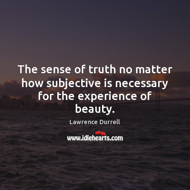 The sense of truth no matter how subjective is necessary for the experience of beauty. Lawrence Durrell Picture Quote