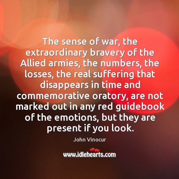The sense of war, the extraordinary bravery of the allied armies, the numbers, the losses John Vinocur Picture Quote