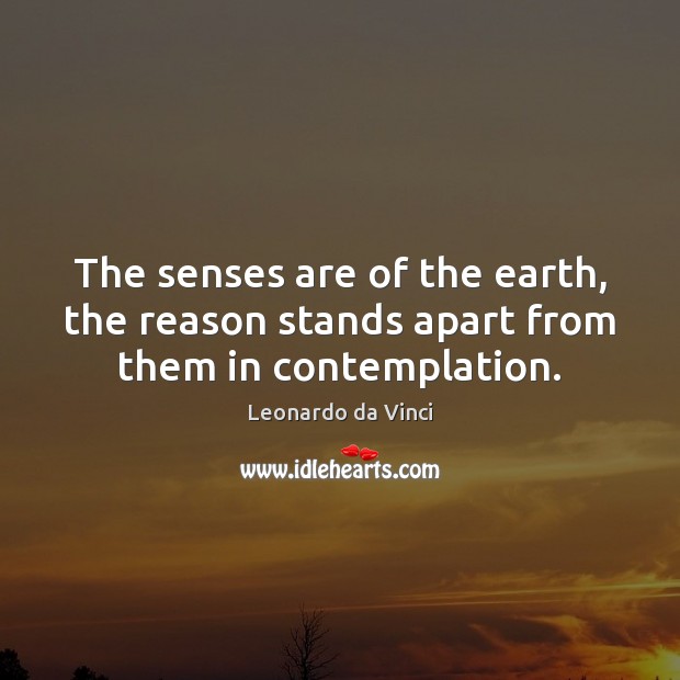 The senses are of the earth, the reason stands apart from them in contemplation. Leonardo da Vinci Picture Quote