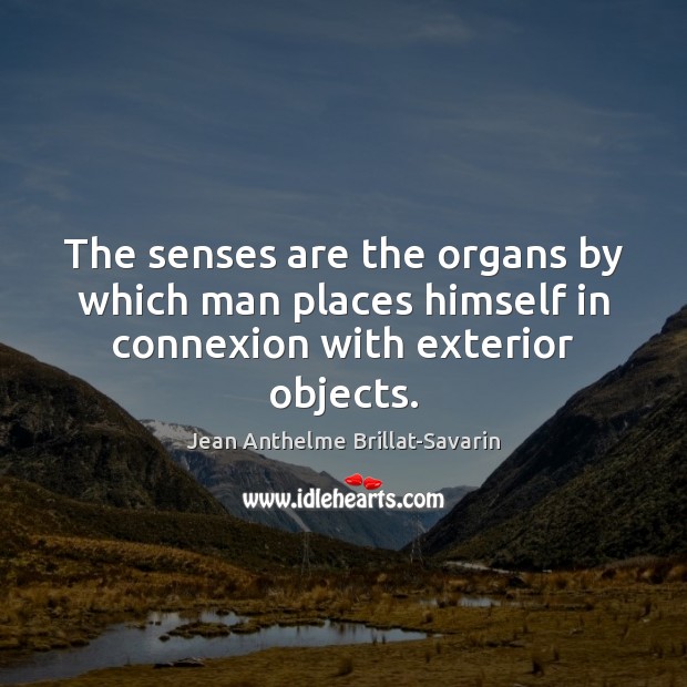 The senses are the organs by which man places himself in connexion with exterior objects. Jean Anthelme Brillat-Savarin Picture Quote