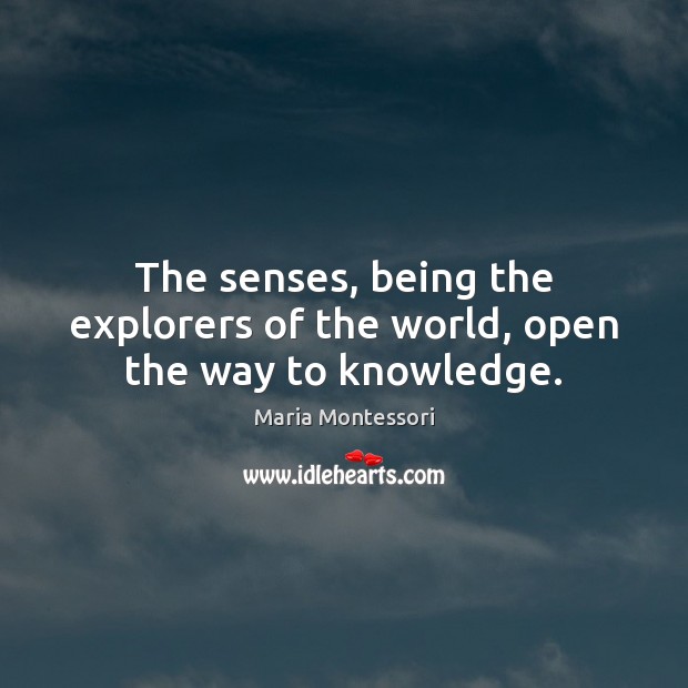 The senses, being the explorers of the world, open the way to knowledge. 