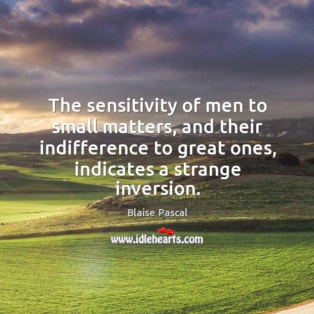 The sensitivity of men to small matters, and their indifference to great ones, indicates a strange inversion. Blaise Pascal Picture Quote
