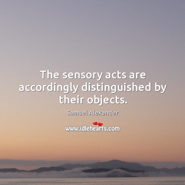 The sensory acts are accordingly distinguished by their objects. Samuel Alexander Picture Quote