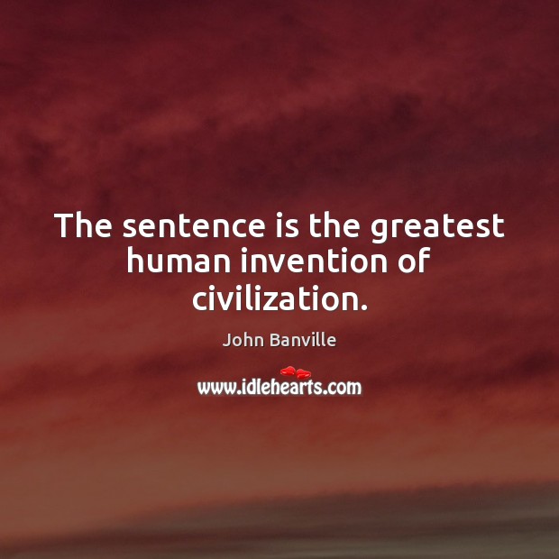The sentence is the greatest human invention of civilization. John Banville Picture Quote