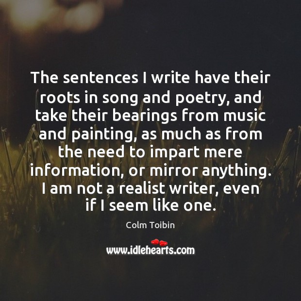 The sentences I write have their roots in song and poetry, and Colm Toibin Picture Quote