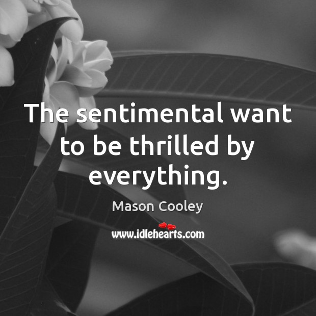 The sentimental want to be thrilled by everything. Mason Cooley Picture Quote