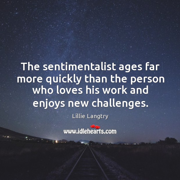The sentimentalist ages far more quickly than the person who loves his work and enjoys new challenges. Image