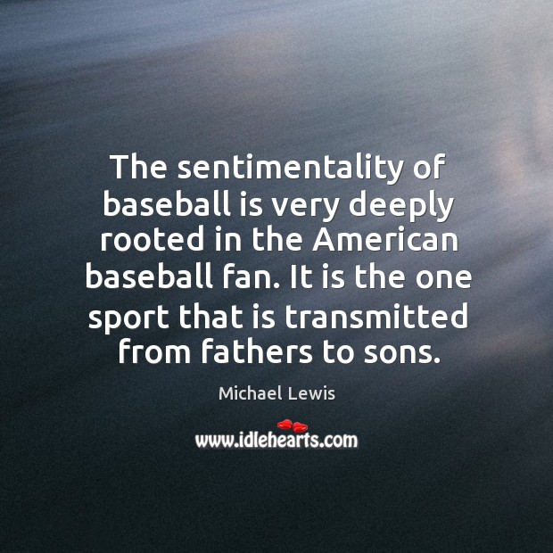 The sentimentality of baseball is very deeply rooted in the american baseball fan. Michael Lewis Picture Quote