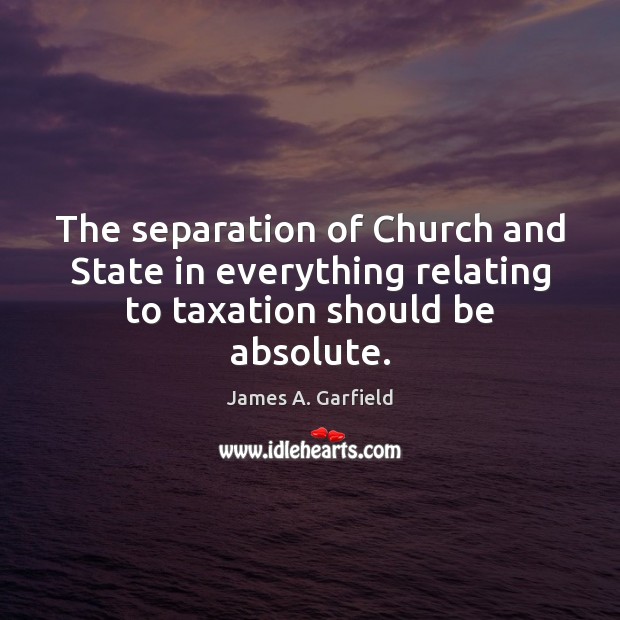 The separation of Church and State in everything relating to taxation should be absolute. James A. Garfield Picture Quote