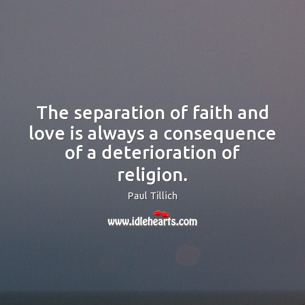 The separation of faith and love is always a consequence of a deterioration of religion. Paul Tillich Picture Quote