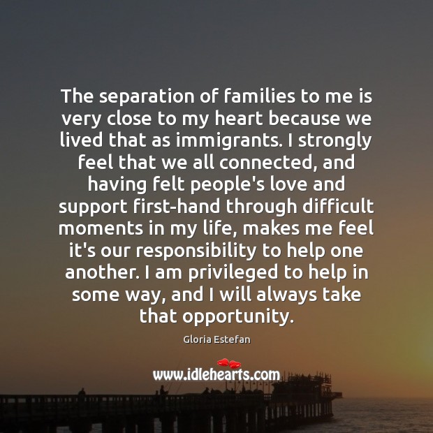 The separation of families to me is very close to my heart Gloria Estefan Picture Quote