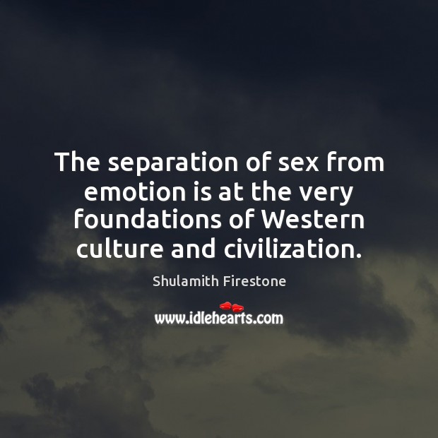 The separation of sex from emotion is at the very foundations of Shulamith Firestone Picture Quote