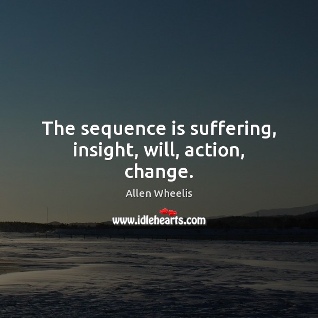 The sequence is suffering, insight, will, action, change. Allen Wheelis Picture Quote