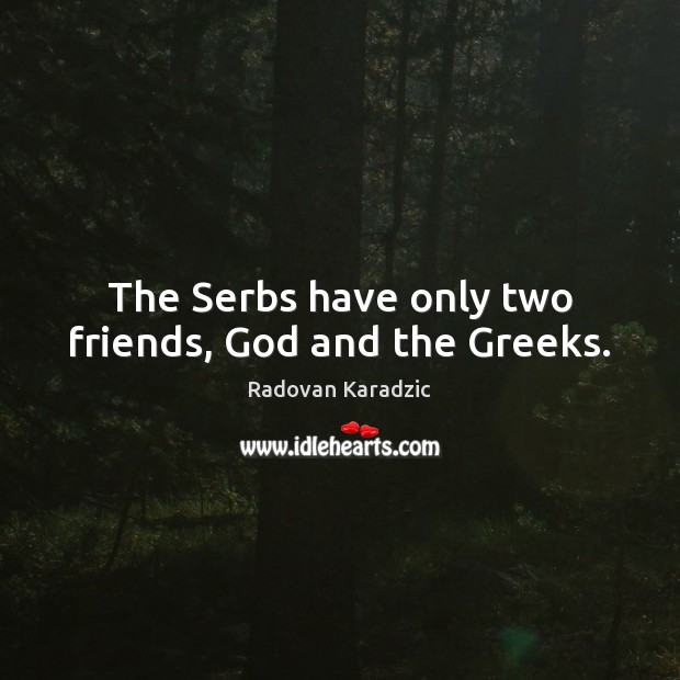 The Serbs have only two friends, God and the Greeks. Radovan Karadzic Picture Quote
