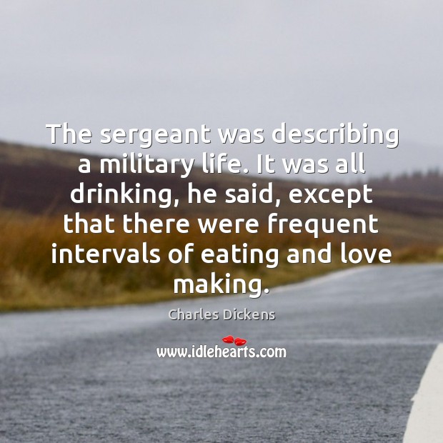 The sergeant was describing a military life. It was all drinking, he Charles Dickens Picture Quote