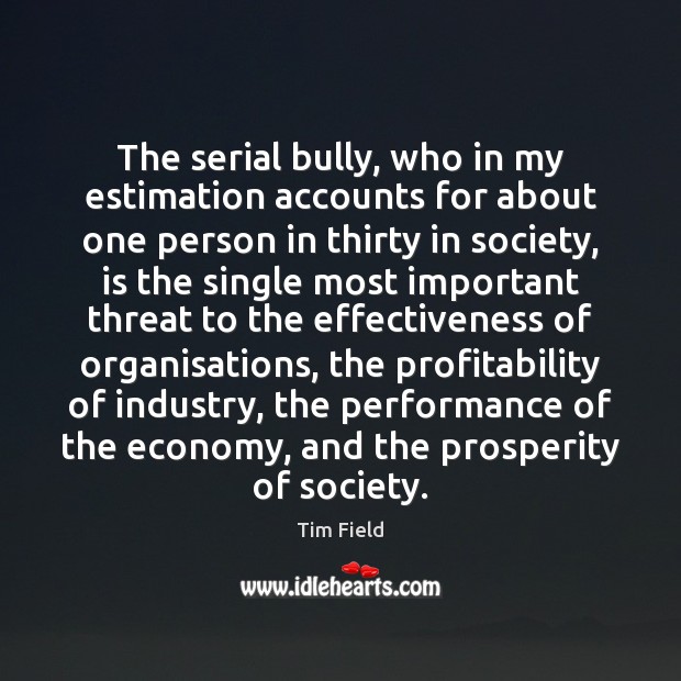 The serial bully, who in my estimation accounts for about one person Tim Field Picture Quote