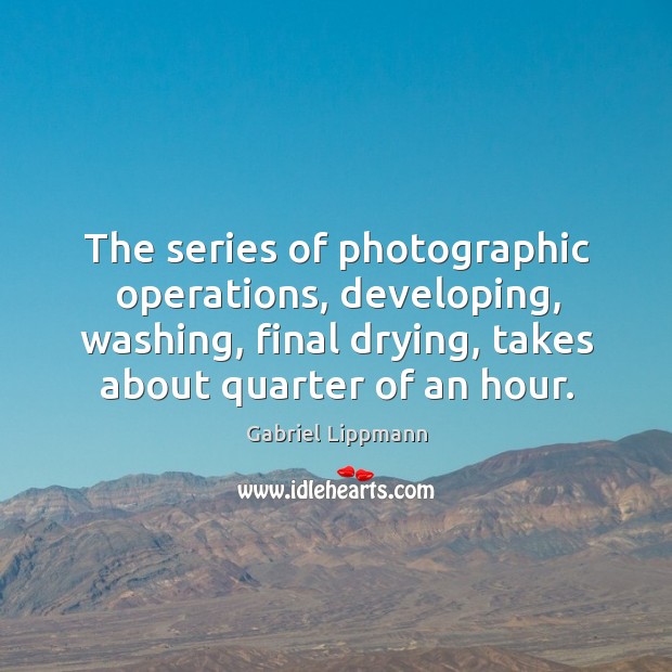 The series of photographic operations, developing, washing, final drying, takes about quarter of an hour. Gabriel Lippmann Picture Quote