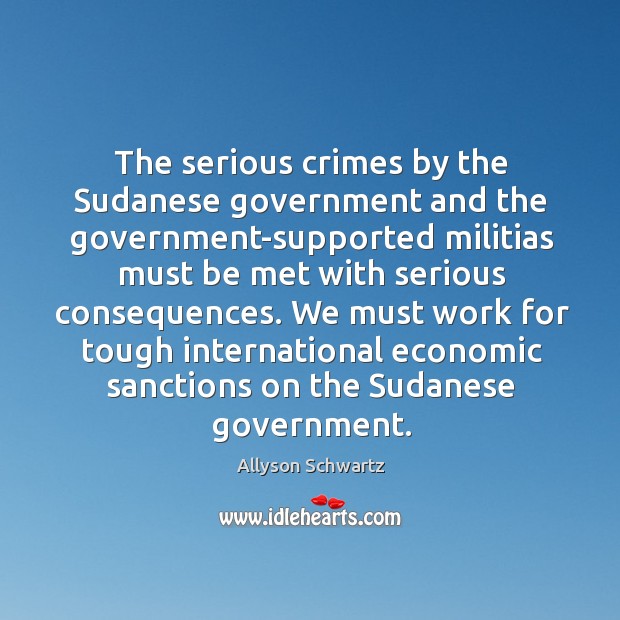 The serious crimes by the sudanese government and the government-supported militias must be met with serious consequences. Allyson Schwartz Picture Quote