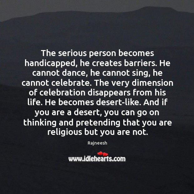 The serious person becomes handicapped, he creates barriers. He cannot dance, he Celebrate Quotes Image
