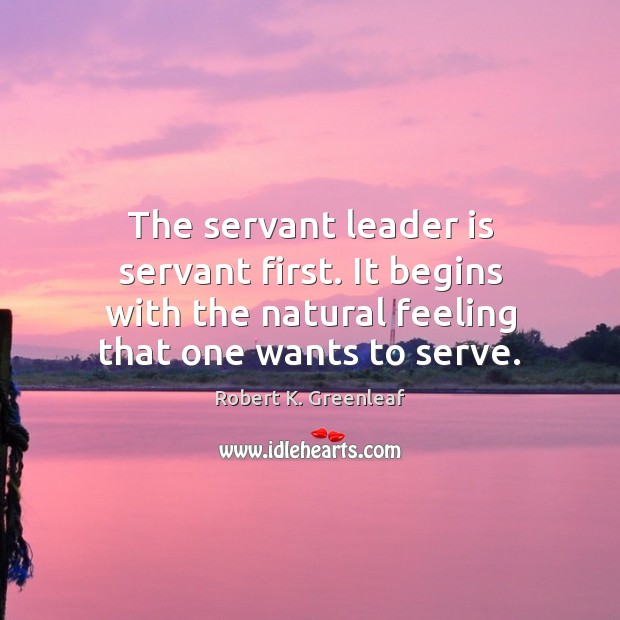The servant leader is servant first. It begins with the natural feeling Robert K. Greenleaf Picture Quote