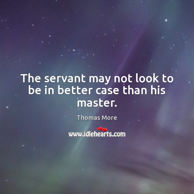 The servant may not look to be in better case than his master. Thomas More Picture Quote