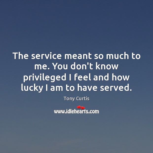 The service meant so much to me. You don’t know privileged I Tony Curtis Picture Quote