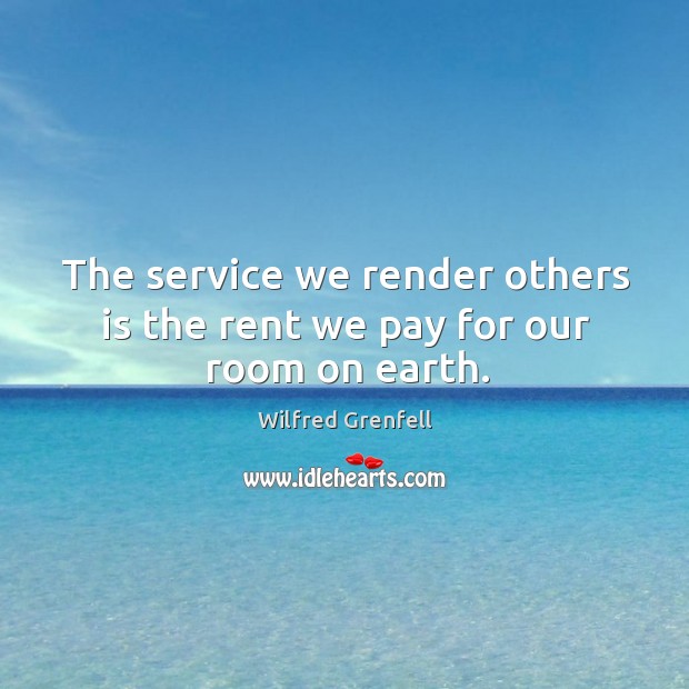 The service we render others is the rent we pay for our room on earth. Wilfred Grenfell Picture Quote