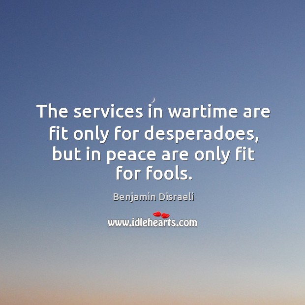 The services in wartime are fit only for desperadoes, but in peace are only fit for fools. Benjamin Disraeli Picture Quote