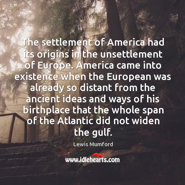 The settlement of America had its origins in the unsettlement of Europe. Lewis Mumford Picture Quote