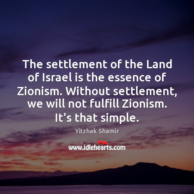 The settlement of the Land of Israel is the essence of Zionism. Yitzhak Shamir Picture Quote
