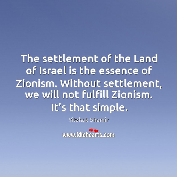 The settlement of the land of israel is the essence of zionism. Yitzhak Shamir Picture Quote