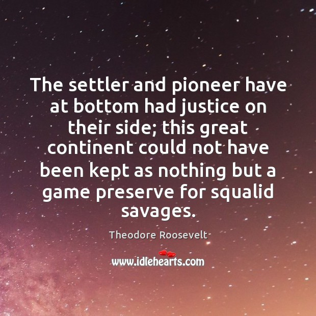 The settler and pioneer have at bottom had justice on their side; Theodore Roosevelt Picture Quote