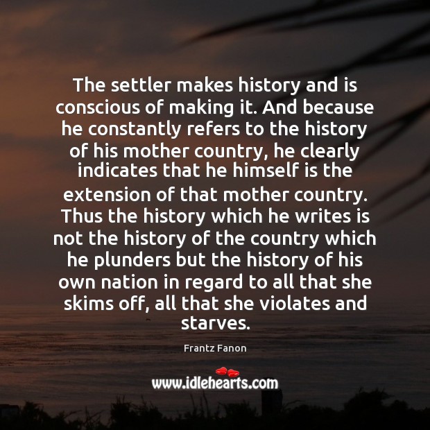 The settler makes history and is conscious of making it. And because Frantz Fanon Picture Quote